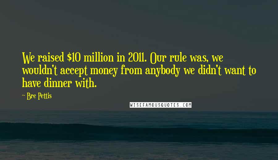 Bre Pettis Quotes: We raised $10 million in 2011. Our rule was, we wouldn't accept money from anybody we didn't want to have dinner with.