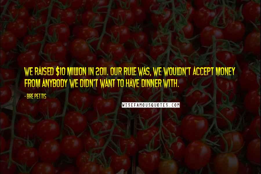 Bre Pettis Quotes: We raised $10 million in 2011. Our rule was, we wouldn't accept money from anybody we didn't want to have dinner with.