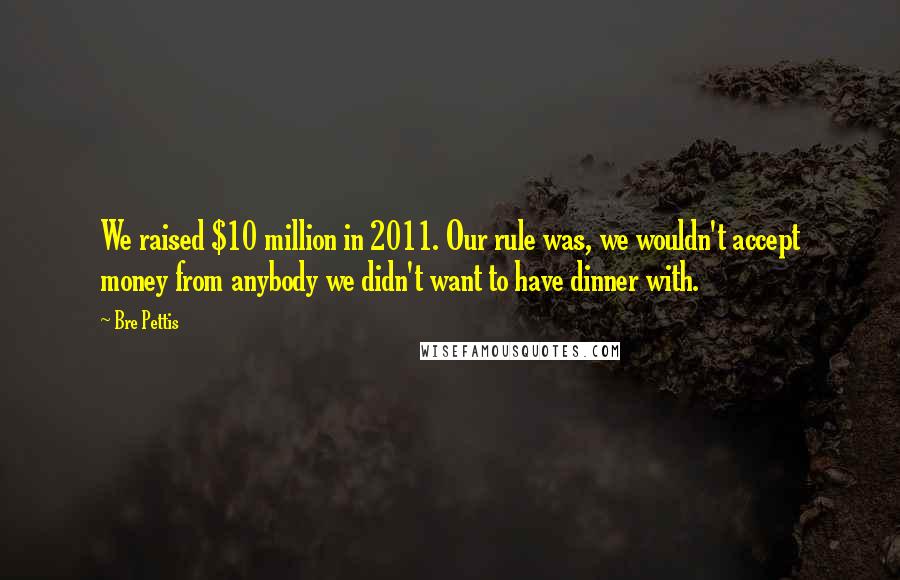 Bre Pettis Quotes: We raised $10 million in 2011. Our rule was, we wouldn't accept money from anybody we didn't want to have dinner with.