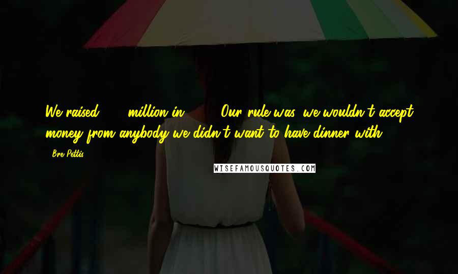 Bre Pettis Quotes: We raised $10 million in 2011. Our rule was, we wouldn't accept money from anybody we didn't want to have dinner with.