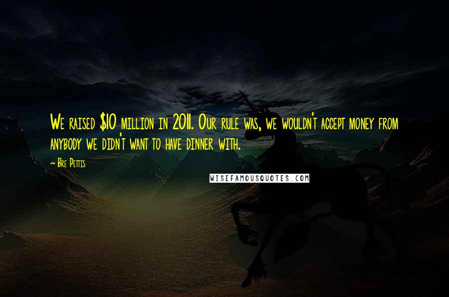Bre Pettis Quotes: We raised $10 million in 2011. Our rule was, we wouldn't accept money from anybody we didn't want to have dinner with.