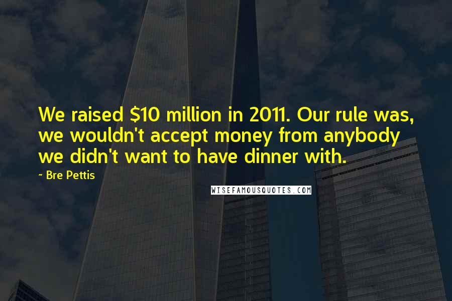 Bre Pettis Quotes: We raised $10 million in 2011. Our rule was, we wouldn't accept money from anybody we didn't want to have dinner with.