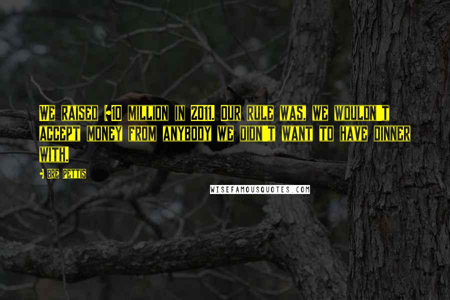 Bre Pettis Quotes: We raised $10 million in 2011. Our rule was, we wouldn't accept money from anybody we didn't want to have dinner with.