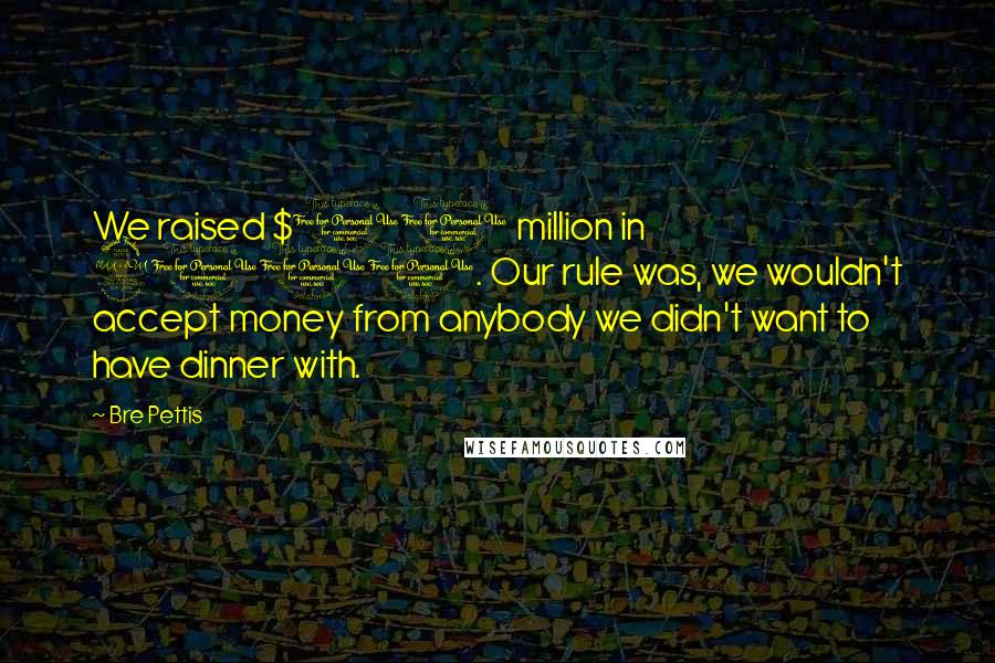 Bre Pettis Quotes: We raised $10 million in 2011. Our rule was, we wouldn't accept money from anybody we didn't want to have dinner with.