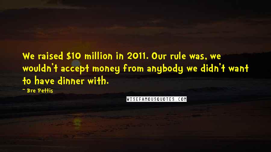 Bre Pettis Quotes: We raised $10 million in 2011. Our rule was, we wouldn't accept money from anybody we didn't want to have dinner with.