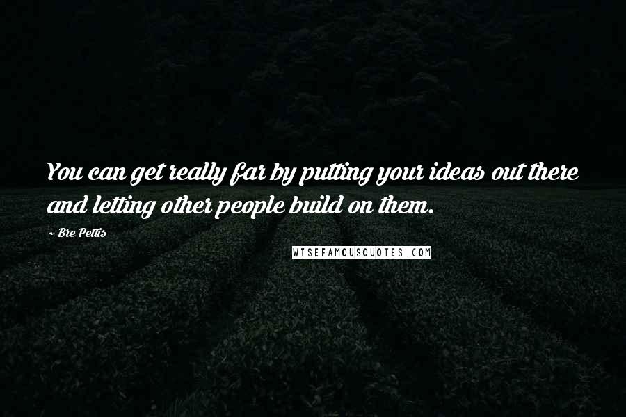 Bre Pettis Quotes: You can get really far by putting your ideas out there and letting other people build on them.
