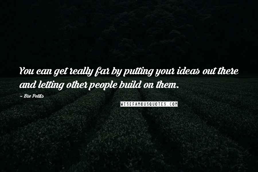 Bre Pettis Quotes: You can get really far by putting your ideas out there and letting other people build on them.