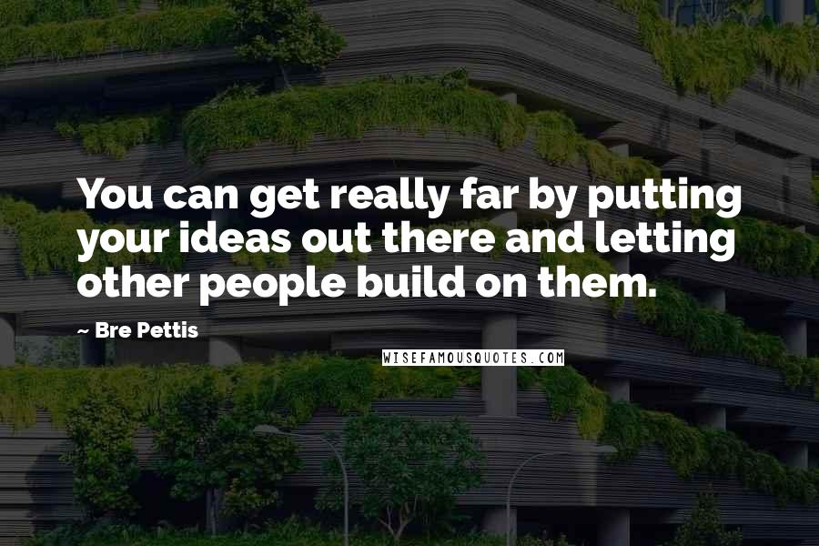 Bre Pettis Quotes: You can get really far by putting your ideas out there and letting other people build on them.