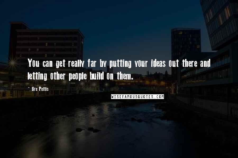 Bre Pettis Quotes: You can get really far by putting your ideas out there and letting other people build on them.