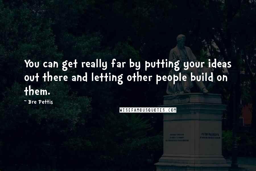 Bre Pettis Quotes: You can get really far by putting your ideas out there and letting other people build on them.