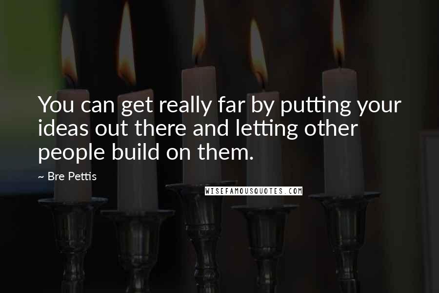 Bre Pettis Quotes: You can get really far by putting your ideas out there and letting other people build on them.