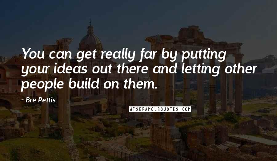 Bre Pettis Quotes: You can get really far by putting your ideas out there and letting other people build on them.