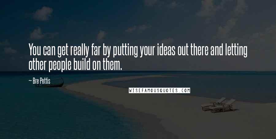 Bre Pettis Quotes: You can get really far by putting your ideas out there and letting other people build on them.