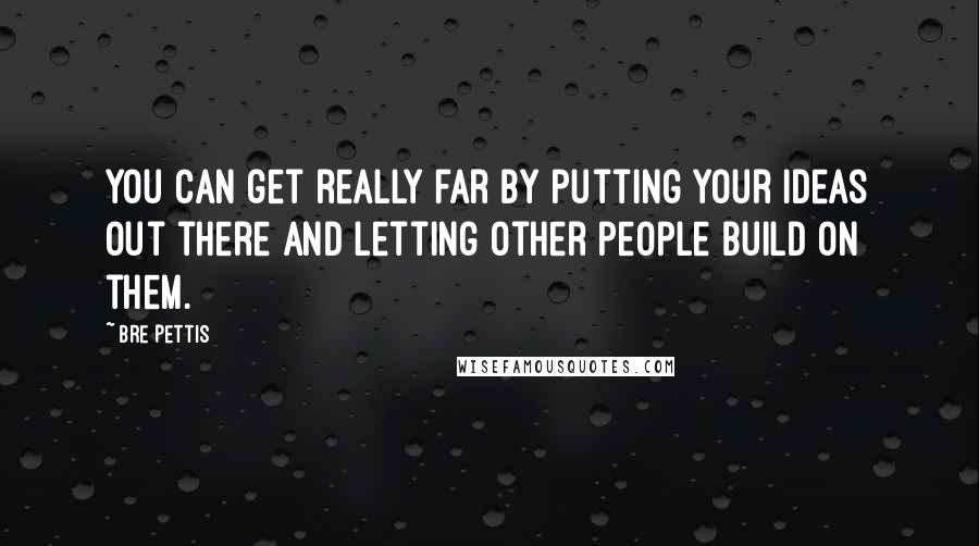 Bre Pettis Quotes: You can get really far by putting your ideas out there and letting other people build on them.