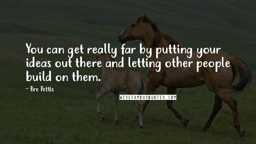 Bre Pettis Quotes: You can get really far by putting your ideas out there and letting other people build on them.