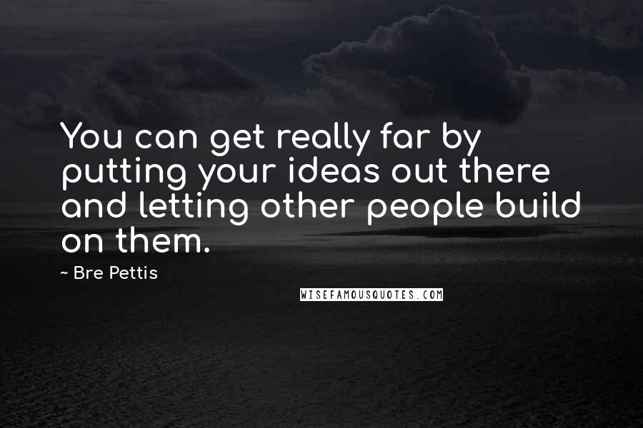 Bre Pettis Quotes: You can get really far by putting your ideas out there and letting other people build on them.