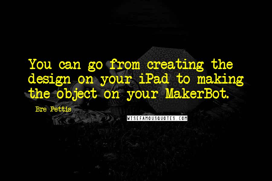 Bre Pettis Quotes: You can go from creating the design on your iPad to making the object on your MakerBot.