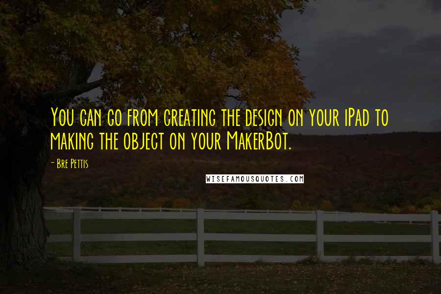 Bre Pettis Quotes: You can go from creating the design on your iPad to making the object on your MakerBot.
