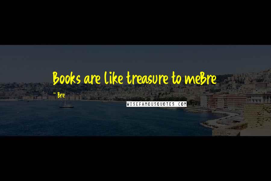 Bre Quotes: Books are like treasure to meBre