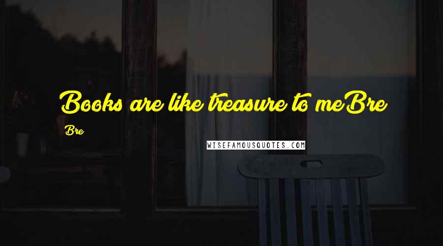 Bre Quotes: Books are like treasure to meBre