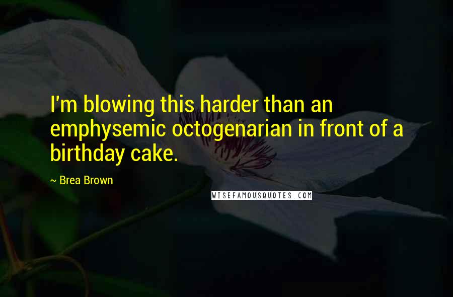 Brea Brown Quotes: I'm blowing this harder than an emphysemic octogenarian in front of a birthday cake.