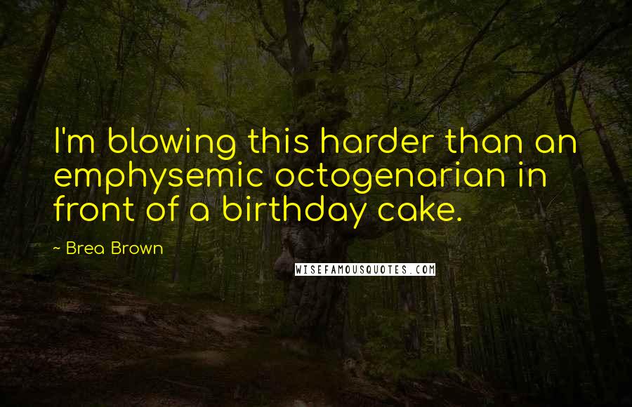 Brea Brown Quotes: I'm blowing this harder than an emphysemic octogenarian in front of a birthday cake.