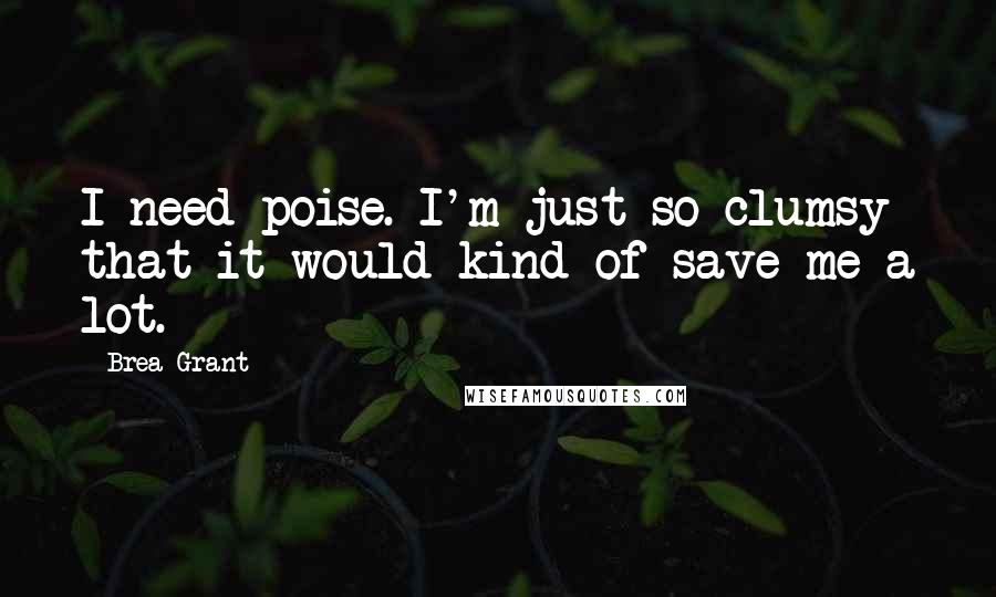 Brea Grant Quotes: I need poise. I'm just so clumsy that it would kind of save me a lot.