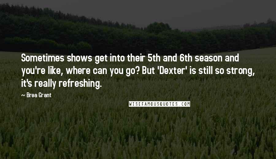 Brea Grant Quotes: Sometimes shows get into their 5th and 6th season and you're like, where can you go? But 'Dexter' is still so strong, it's really refreshing.