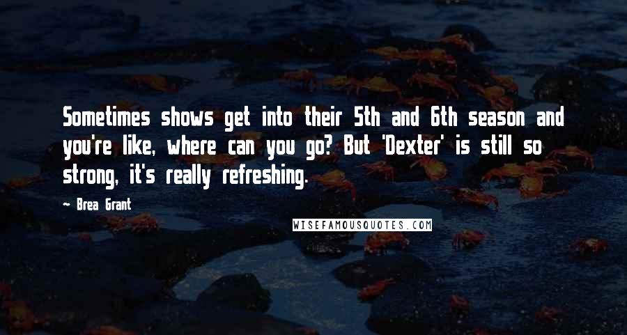 Brea Grant Quotes: Sometimes shows get into their 5th and 6th season and you're like, where can you go? But 'Dexter' is still so strong, it's really refreshing.