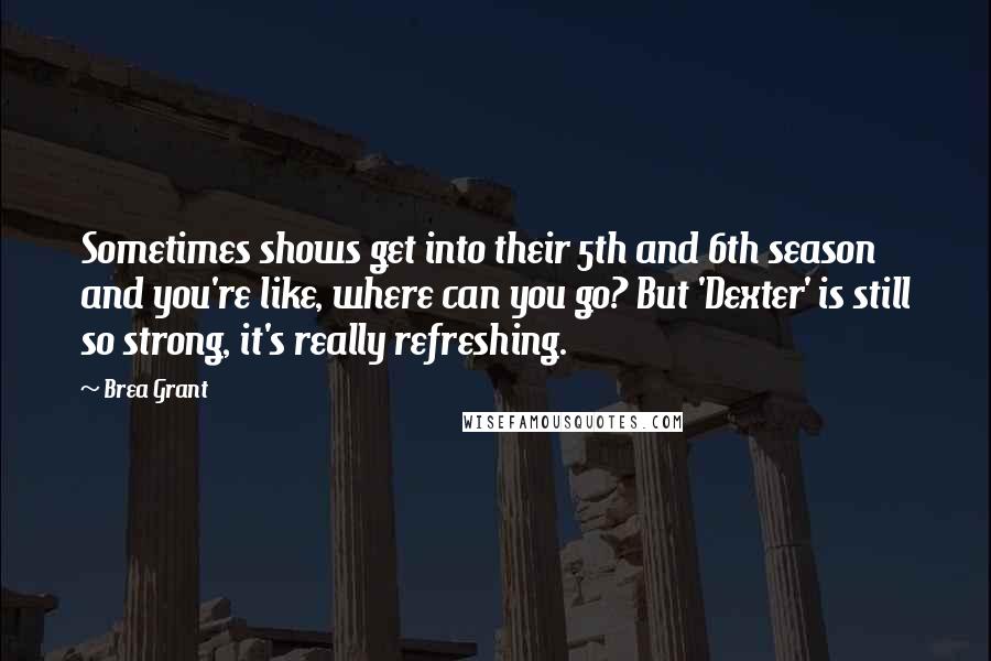 Brea Grant Quotes: Sometimes shows get into their 5th and 6th season and you're like, where can you go? But 'Dexter' is still so strong, it's really refreshing.