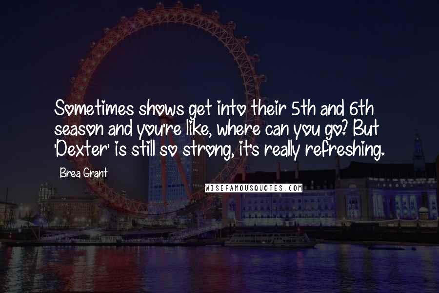 Brea Grant Quotes: Sometimes shows get into their 5th and 6th season and you're like, where can you go? But 'Dexter' is still so strong, it's really refreshing.