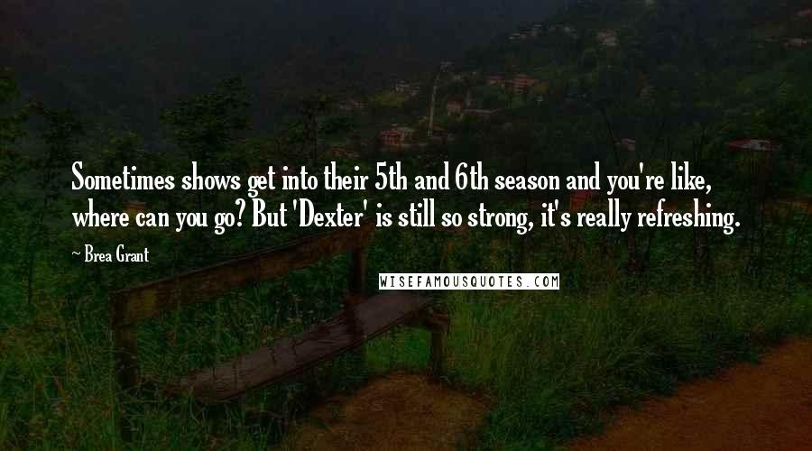 Brea Grant Quotes: Sometimes shows get into their 5th and 6th season and you're like, where can you go? But 'Dexter' is still so strong, it's really refreshing.