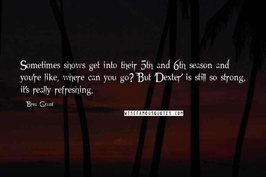 Brea Grant Quotes: Sometimes shows get into their 5th and 6th season and you're like, where can you go? But 'Dexter' is still so strong, it's really refreshing.