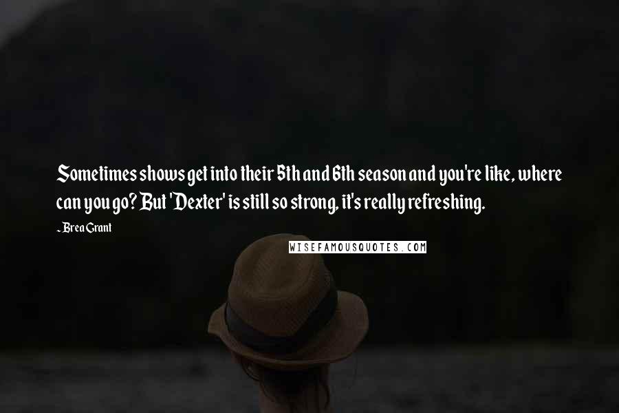 Brea Grant Quotes: Sometimes shows get into their 5th and 6th season and you're like, where can you go? But 'Dexter' is still so strong, it's really refreshing.