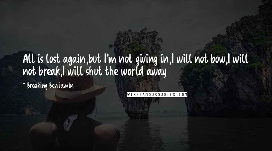 Breaking Benjamin Quotes: All is lost again,but I'm not giving in,I will not bow,I will not break,I will shut the world away