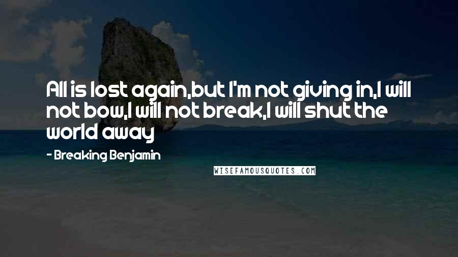 Breaking Benjamin Quotes: All is lost again,but I'm not giving in,I will not bow,I will not break,I will shut the world away