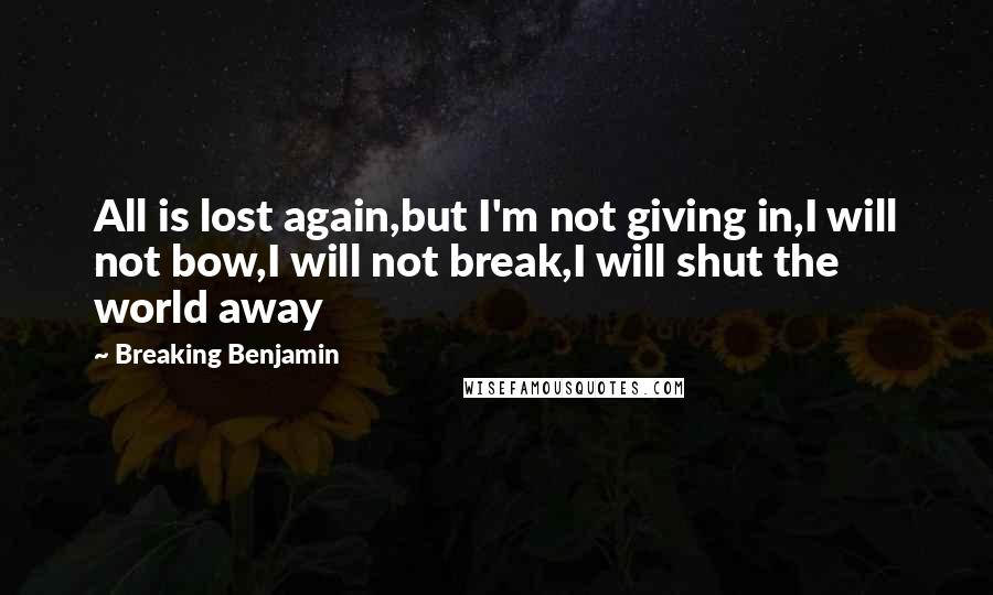 Breaking Benjamin Quotes: All is lost again,but I'm not giving in,I will not bow,I will not break,I will shut the world away