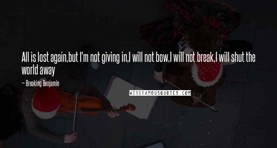 Breaking Benjamin Quotes: All is lost again,but I'm not giving in,I will not bow,I will not break,I will shut the world away