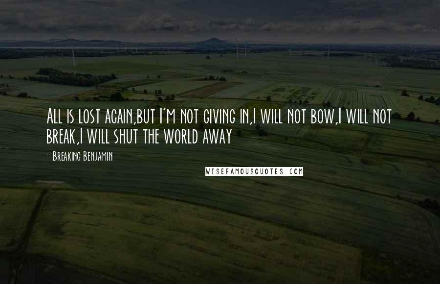 Breaking Benjamin Quotes: All is lost again,but I'm not giving in,I will not bow,I will not break,I will shut the world away