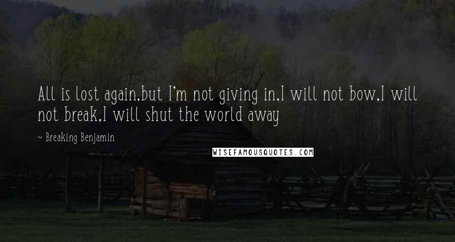 Breaking Benjamin Quotes: All is lost again,but I'm not giving in,I will not bow,I will not break,I will shut the world away