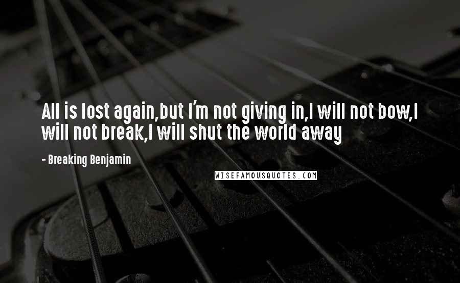 Breaking Benjamin Quotes: All is lost again,but I'm not giving in,I will not bow,I will not break,I will shut the world away