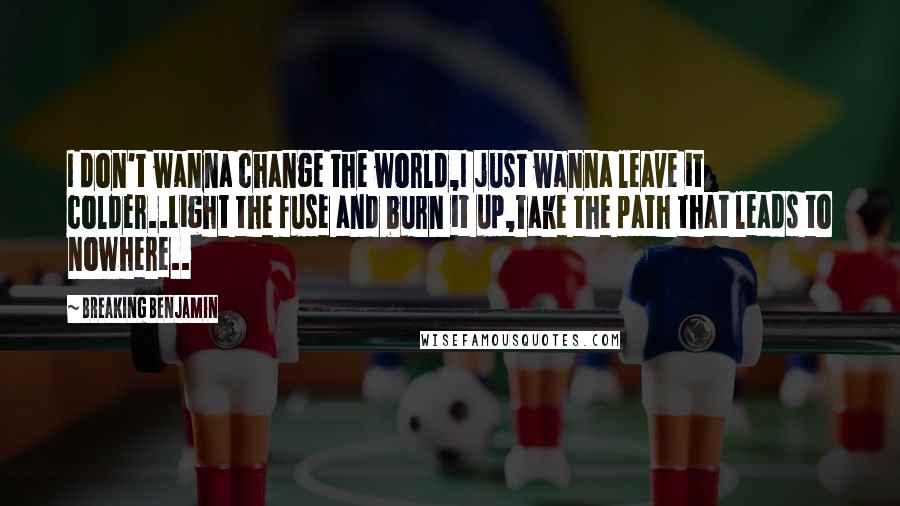 Breaking Benjamin Quotes: I don't wanna change the world,I just wanna leave it colder..Light the fuse and burn it up,Take the path that leads to nowhere..