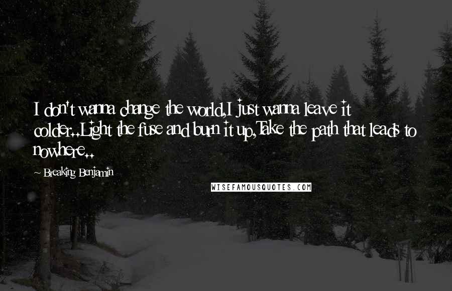 Breaking Benjamin Quotes: I don't wanna change the world,I just wanna leave it colder..Light the fuse and burn it up,Take the path that leads to nowhere..