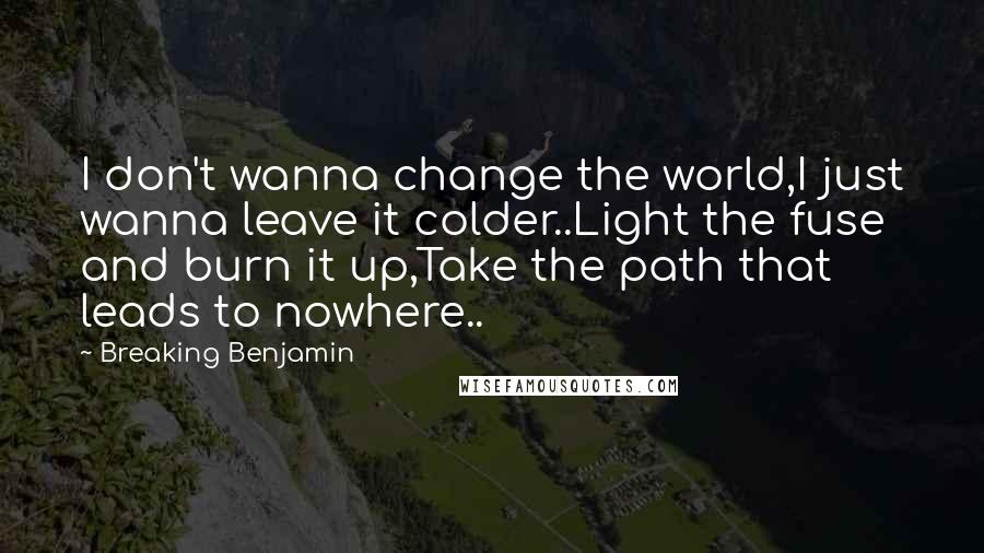 Breaking Benjamin Quotes: I don't wanna change the world,I just wanna leave it colder..Light the fuse and burn it up,Take the path that leads to nowhere..