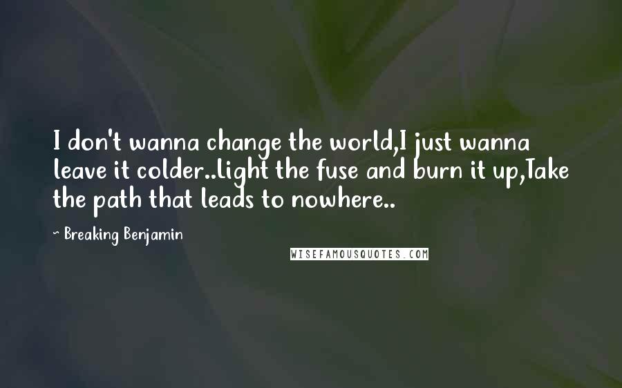 Breaking Benjamin Quotes: I don't wanna change the world,I just wanna leave it colder..Light the fuse and burn it up,Take the path that leads to nowhere..