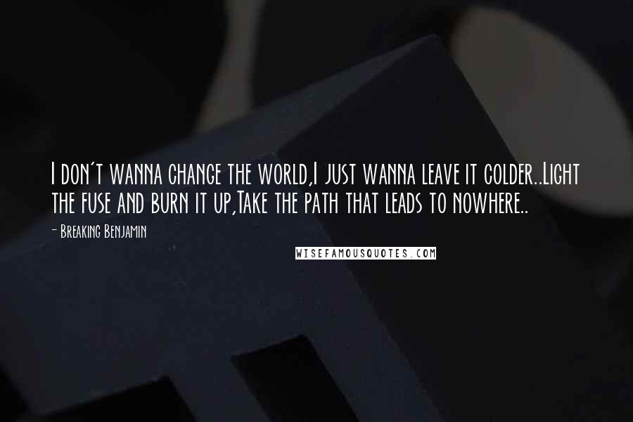 Breaking Benjamin Quotes: I don't wanna change the world,I just wanna leave it colder..Light the fuse and burn it up,Take the path that leads to nowhere..