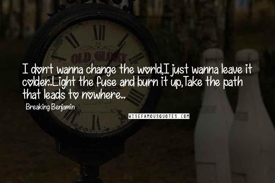 Breaking Benjamin Quotes: I don't wanna change the world,I just wanna leave it colder..Light the fuse and burn it up,Take the path that leads to nowhere..