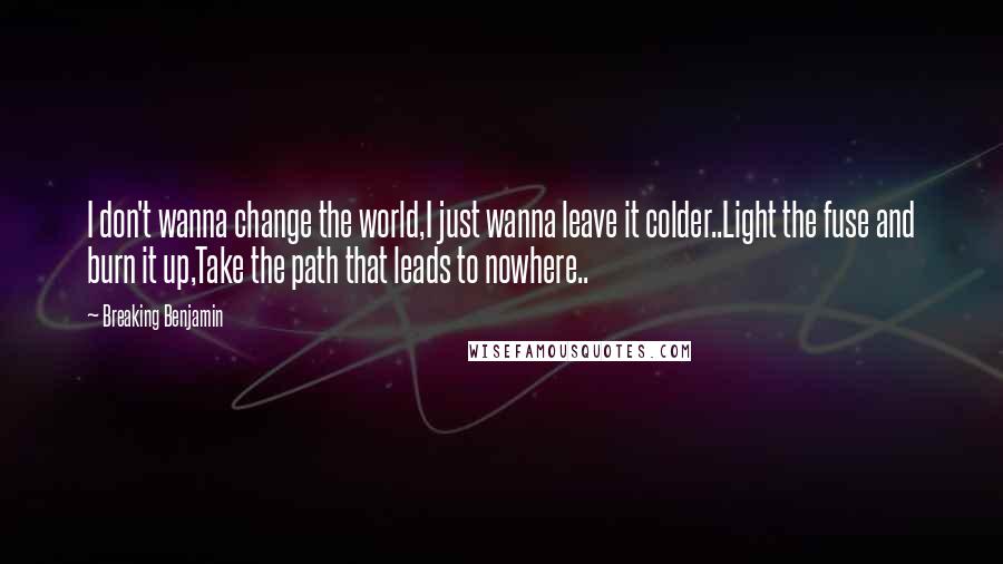 Breaking Benjamin Quotes: I don't wanna change the world,I just wanna leave it colder..Light the fuse and burn it up,Take the path that leads to nowhere..