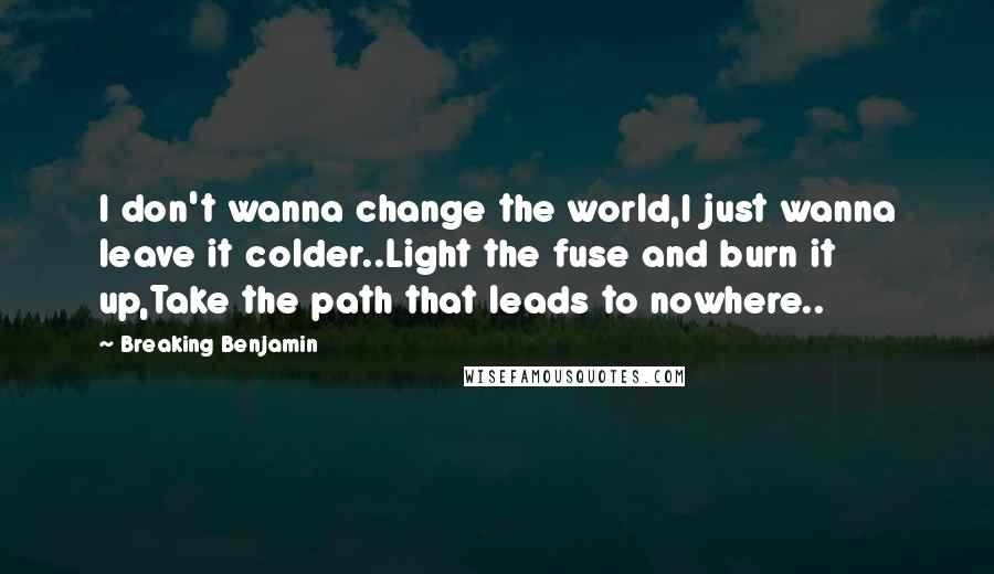 Breaking Benjamin Quotes: I don't wanna change the world,I just wanna leave it colder..Light the fuse and burn it up,Take the path that leads to nowhere..