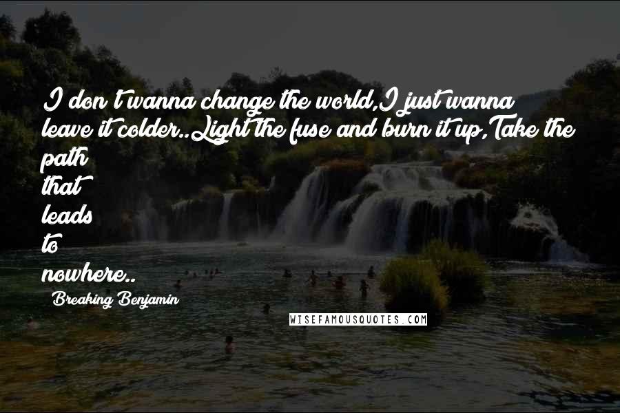 Breaking Benjamin Quotes: I don't wanna change the world,I just wanna leave it colder..Light the fuse and burn it up,Take the path that leads to nowhere..